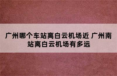 广州哪个车站离白云机场近 广州南站离白云机场有多远